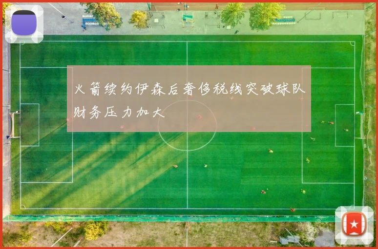 火箭续约伊森后奢侈税线突破球队财务压力加大